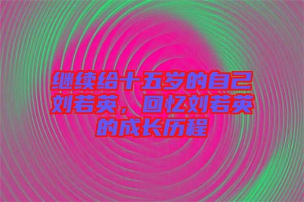繼續(xù)給十五歲的自己劉若英，回憶劉若英的成長(zhǎng)歷程