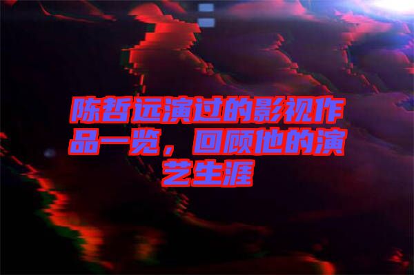 陳哲遠(yuǎn)演過的影視作品一覽，回顧他的演藝生涯