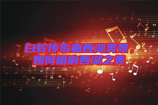 白蛇傳歌曲西湖美景，如何唱響西湖之美
