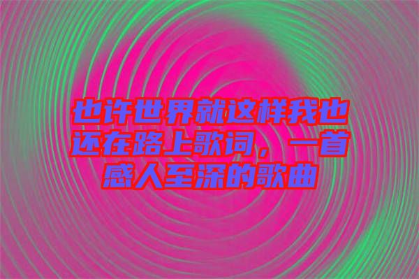 也許世界就這樣我也還在路上歌詞，一首感人至深的歌曲