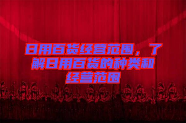 日用百貨經(jīng)營(yíng)范圍，了解日用百貨的種類和經(jīng)營(yíng)范圍