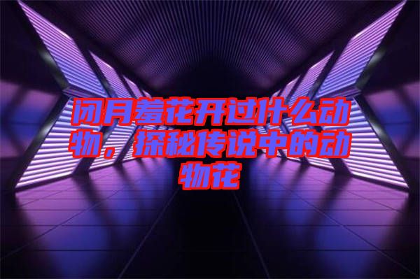 閉月羞花開過什么動(dòng)物，探秘傳說中的動(dòng)物花