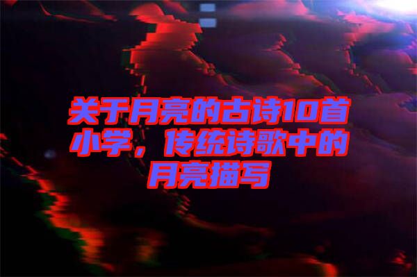 關(guān)于月亮的古詩(shī)10首小學(xué)，傳統(tǒng)詩(shī)歌中的月亮描寫(xiě)