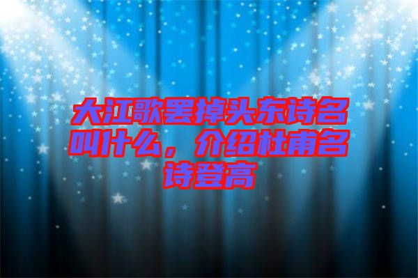 大江歌罷掉頭東詩名叫什么，介紹杜甫名詩登高