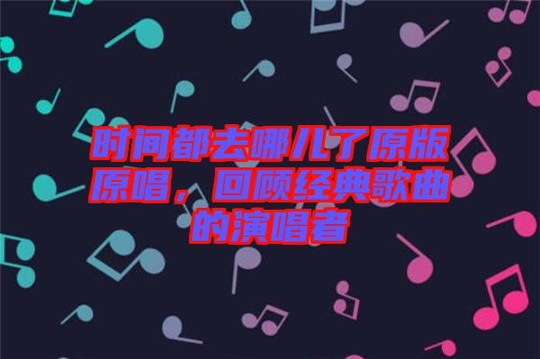 時(shí)間都去哪兒了原版原唱，回顧經(jīng)典歌曲的演唱者