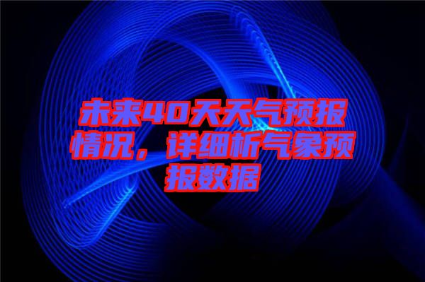 未來40天天氣預(yù)報(bào)情況，詳細(xì)析氣象預(yù)報(bào)數(shù)據(jù)