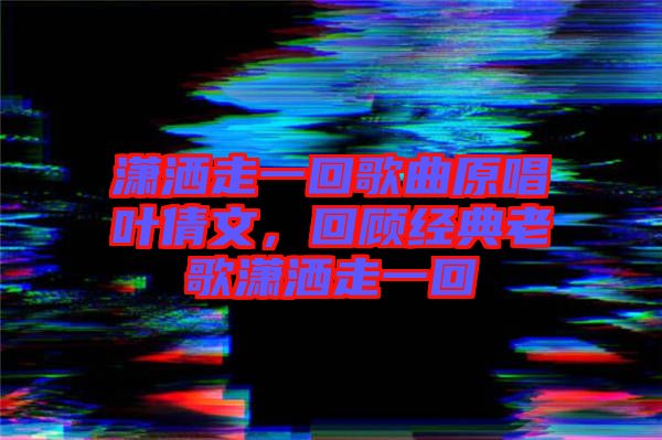 瀟灑走一回歌曲原唱葉倩文，回顧經(jīng)典老歌瀟灑走一回