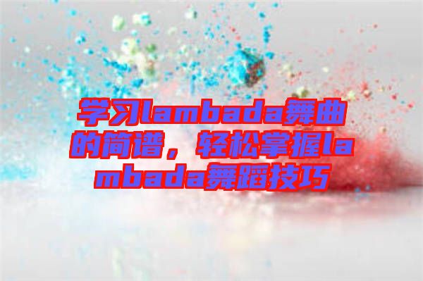 學(xué)習(xí)lambada舞曲的簡(jiǎn)譜，輕松掌握lambada舞蹈技巧
