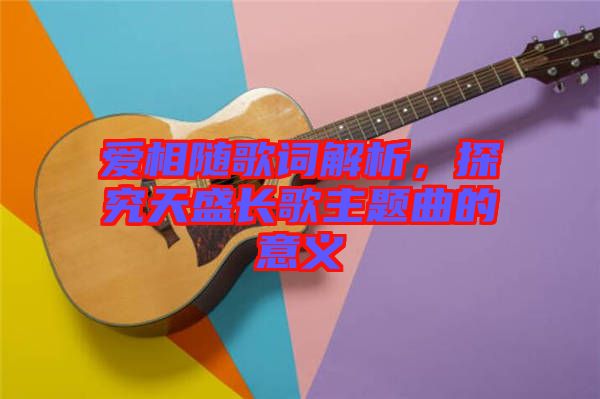 愛相隨歌詞解析，探究天盛長(zhǎng)歌主題曲的意義
