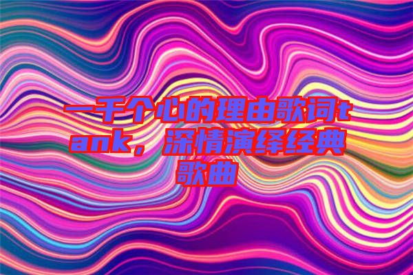 一千個(gè)心的理由歌詞tank，深情演繹經(jīng)典歌曲