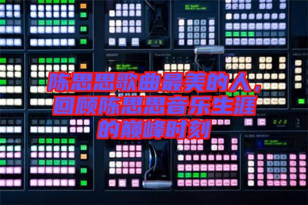 陳思思歌曲最美的人，回顧陳思思音樂生涯的巔峰時(shí)刻