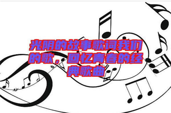 光陰的故事歌詞我們的歌，回憶青春的經(jīng)典歌曲