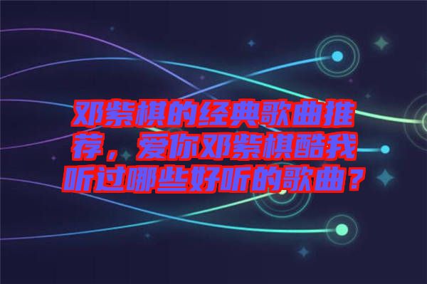 鄧紫棋的經(jīng)典歌曲推薦，愛你鄧紫棋酷我聽過哪些好聽的歌曲？