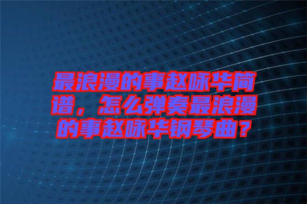 最浪漫的事趙詠華簡(jiǎn)譜，怎么彈奏最浪漫的事趙詠華鋼琴曲？