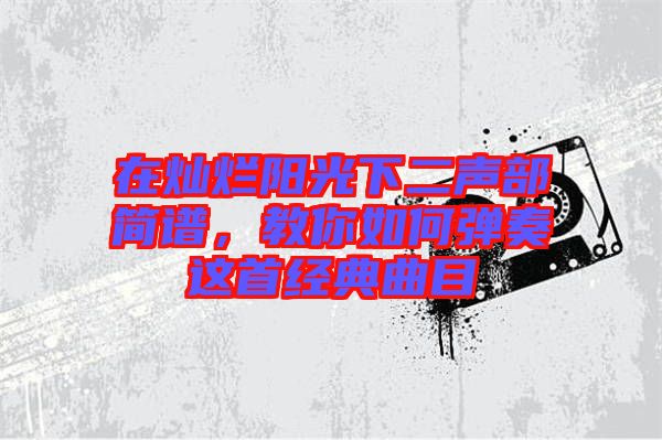 在燦爛陽光下二聲部簡譜，教你如何彈奏這首經(jīng)典曲目