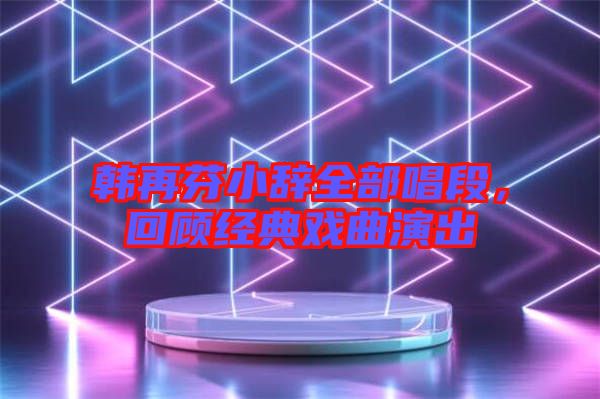 韓再芬小辭全部唱段，回顧經(jīng)典戲曲演出