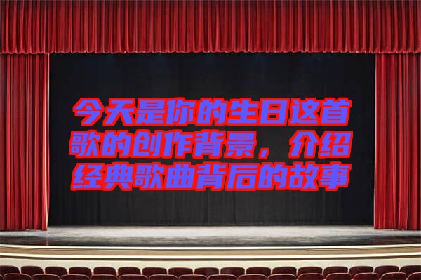 今天是你的生日這首歌的創(chuàng)作背景，介紹經(jīng)典歌曲背后的故事