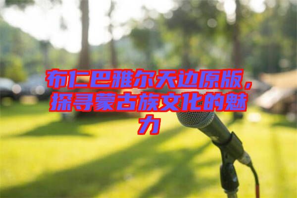 布仁巴雅爾天邊原版，探尋蒙古族文化的魅力