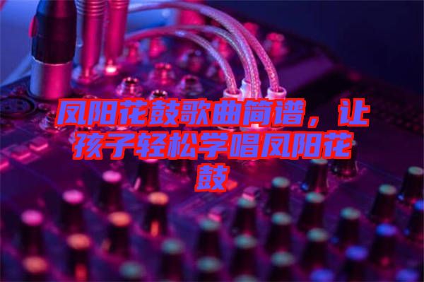 鳳陽(yáng)花鼓歌曲簡(jiǎn)譜，讓孩子輕松學(xué)唱鳳陽(yáng)花鼓