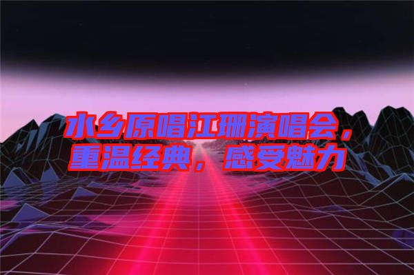 水鄉(xiāng)原唱江珊演唱會，重溫經(jīng)典，感受魅力
