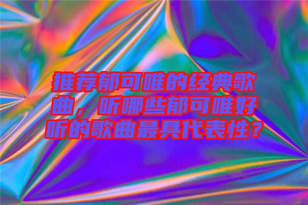 推薦郁可唯的經(jīng)典歌曲，聽哪些郁可唯好聽的歌曲最具代表性？