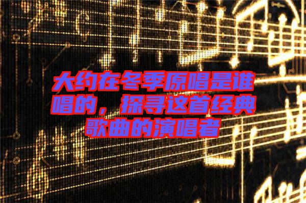 大約在冬季原唱是誰唱的，探尋這首經(jīng)典歌曲的演唱者