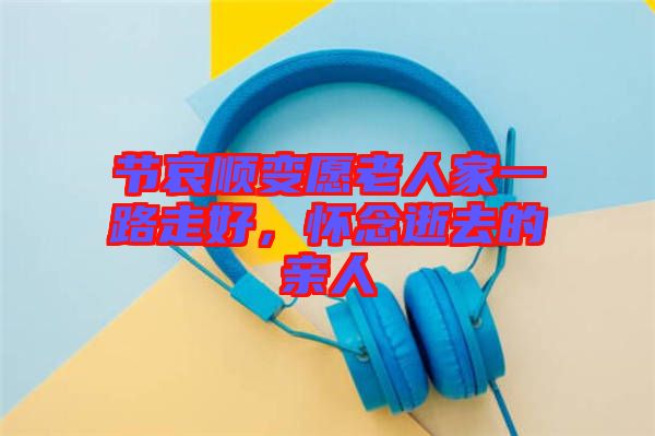 節(jié)哀順變愿老人家一路走好，懷念逝去的親人