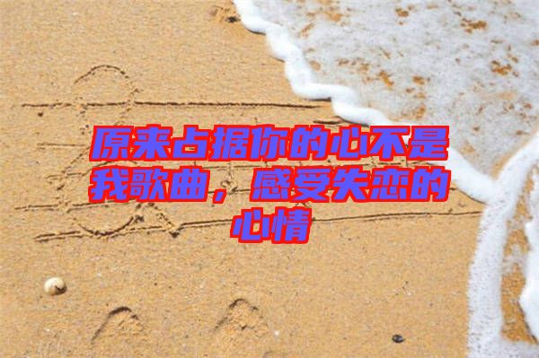 原來占據(jù)你的心不是我歌曲，感受失戀的心情