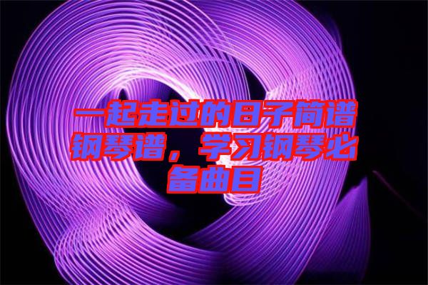 一起走過的日子簡譜鋼琴譜，學習鋼琴必備曲目