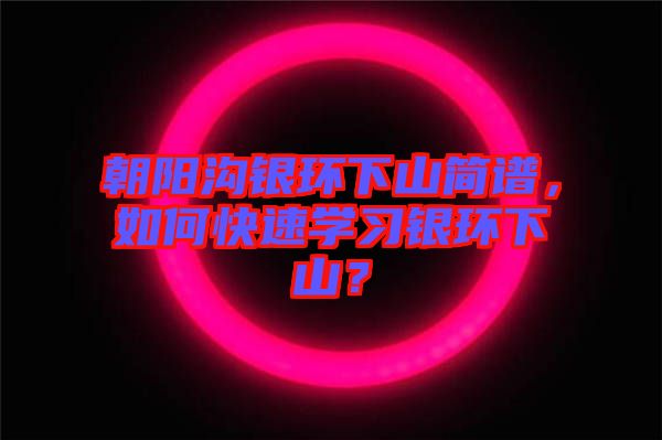 朝陽(yáng)溝銀環(huán)下山簡(jiǎn)譜，如何快速學(xué)習(xí)銀環(huán)下山？