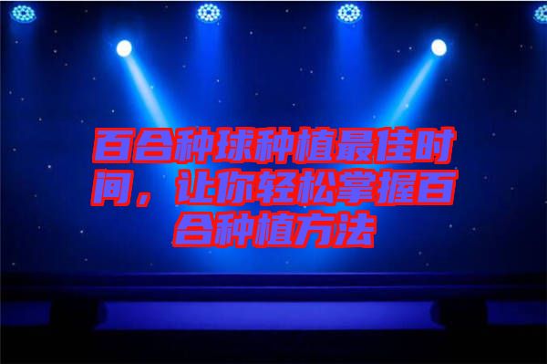 百合種球種植最佳時(shí)間，讓你輕松掌握百合種植方法