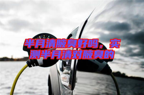 半月清腋臭好嗎，實(shí)測(cè)半月清對(duì)腋臭的