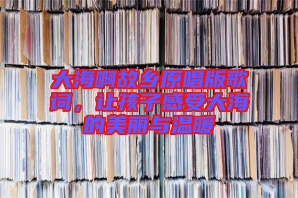 大海啊故鄉(xiāng)原唱版歌詞，讓孩子感受大海的美麗與溫暖