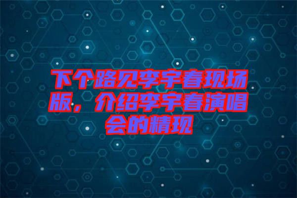 下個(gè)路見李宇春現(xiàn)場版，介紹李宇春演唱會(huì)的精現(xiàn)