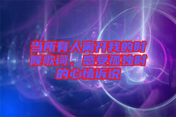 當所有人離開我的時候歌詞，感受孤獨時的心情訴說