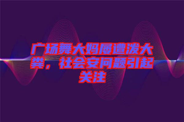 廣場(chǎng)舞大媽屢遭潑大糞，社會(huì)安問題引起關(guān)注