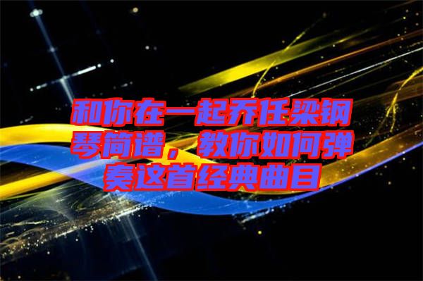 和你在一起喬任梁鋼琴簡(jiǎn)譜，教你如何彈奏這首經(jīng)典曲目