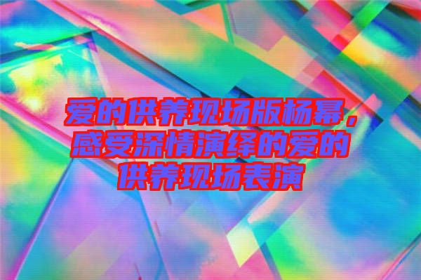愛的供養(yǎng)現(xiàn)場(chǎng)版楊冪，感受深情演繹的愛的供養(yǎng)現(xiàn)場(chǎng)表演