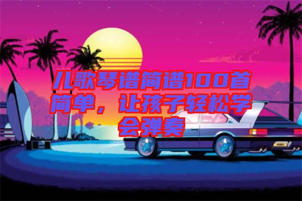 兒歌琴譜簡譜100首簡單，讓孩子輕松學(xué)會彈奏