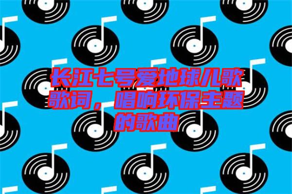 長江七號愛地球兒歌歌詞，唱響環(huán)保主題的歌曲