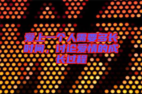愛(ài)上一個(gè)人需要多長(zhǎng)時(shí)間，討論愛(ài)情的成長(zhǎng)過(guò)程