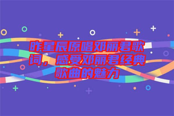 昨星辰原唱鄧麗君歌詞，感受鄧麗君經(jīng)典歌曲的魅力