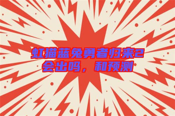 虹貓藍(lán)兔勇者歸來2會(huì)出嗎，和預(yù)測