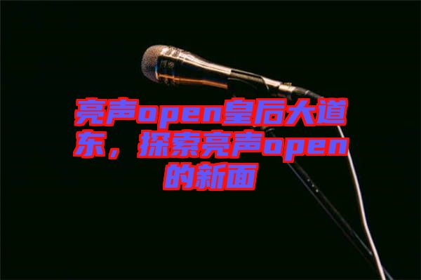 亮聲open皇后大道東，探索亮聲open的新面