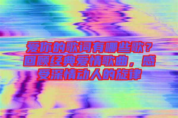 愛你的歌詞有哪些歌？回顧經(jīng)典愛情歌曲，感受深情動人的旋律