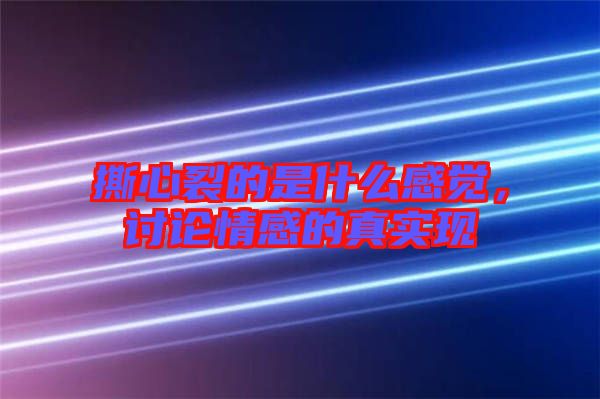 撕心裂的是什么感覺(jué)，討論情感的真實(shí)現(xiàn)
