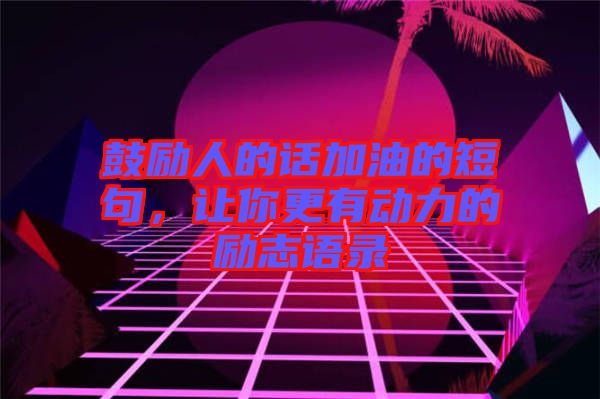 鼓勵(lì)人的話加油的短句，讓你更有動力的勵(lì)志語錄