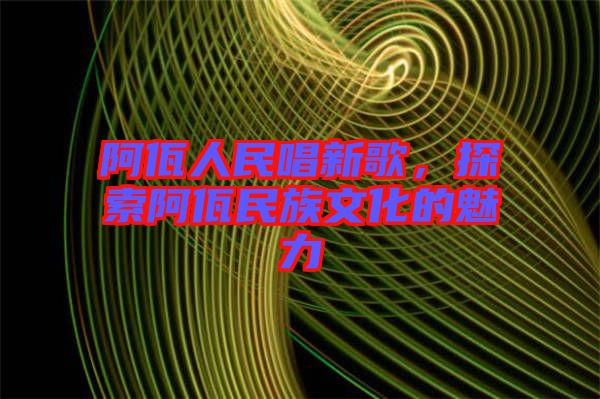 阿佤人民唱新歌，探索阿佤民族文化的魅力