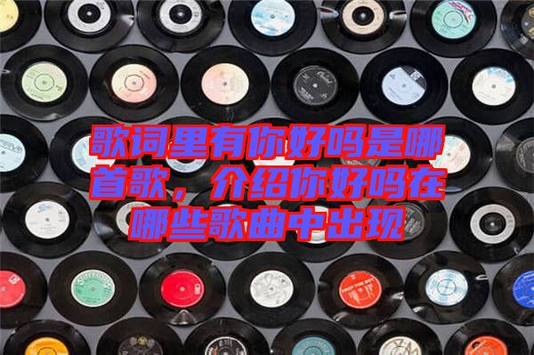 歌詞里有你好嗎是哪首歌，介紹你好嗎在哪些歌曲中出現(xiàn)