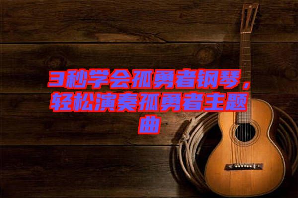 3秒學(xué)會孤勇者鋼琴，輕松演奏孤勇者主題曲